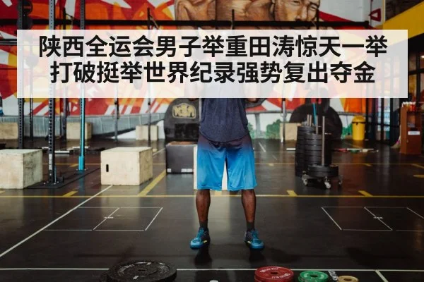 陕西全运会男子举重田涛惊天一举打破挺举世界纪录强势复出夺金
