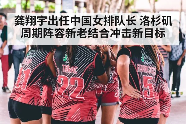 龚翔宇出任中国女排队长 洛杉矶周期阵容新老结合冲击新目标
