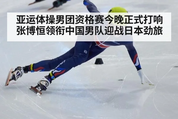 亚运体操男团资格赛今晚正式打响张博恒领衔中国男队迎战日本劲旅