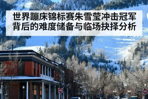 世界蹦床锦标赛朱雪莹冲击冠军背后的难度储备与临场抉择分析