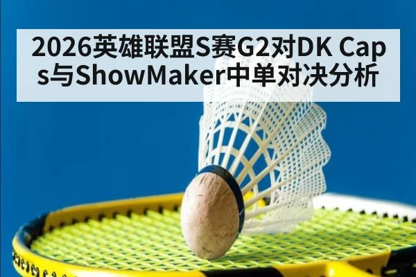 2026英雄联盟S赛G2对DK Caps与ShowMaker中单对决分析